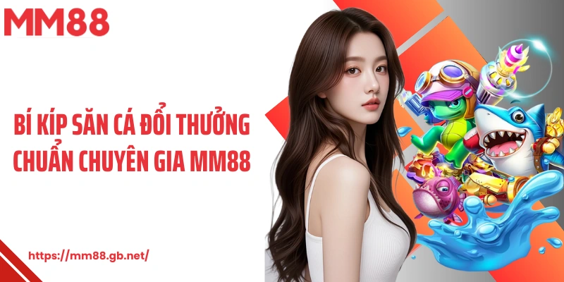 Bí kíp săn cá đổi thưởng chuẩn chuyên gia MM88