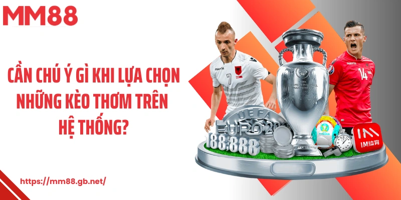 Cần chú ý gì khi lựa chọn những kèo thơm trên hệ thống?