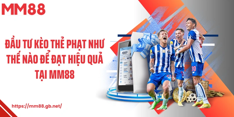 Đầu tư kèo thẻ phạt như thế nào để đạt hiệu quả tại MM88