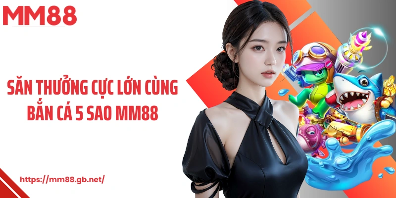Săn thưởng cực lớn cùng bắn cá 5 sao MM88